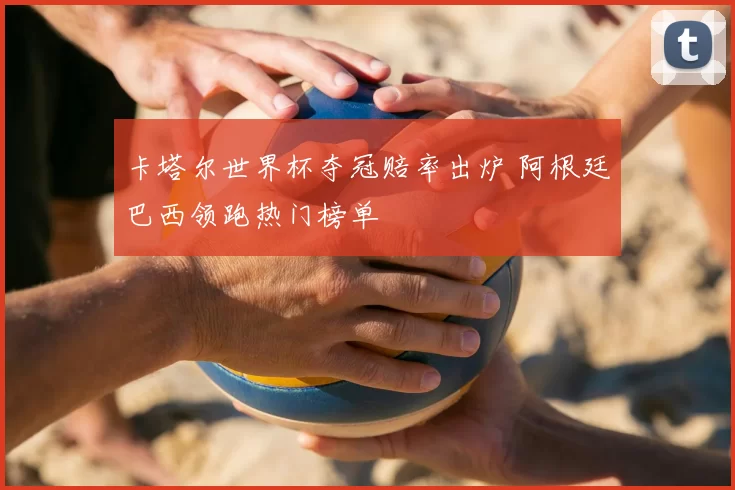 卡塔尔世界杯夺冠赔率出炉 阿根廷巴西领跑热门榜单