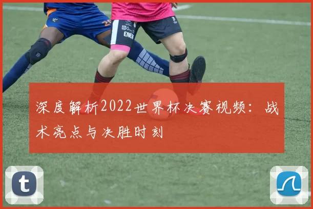 深度解析2022世界杯决赛视频:战术亮点与决胜时刻