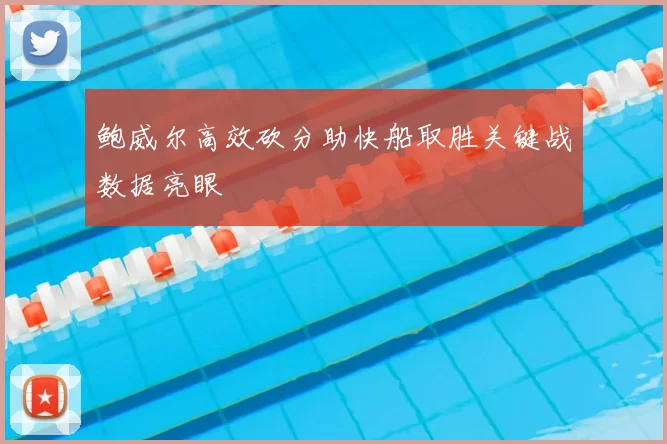 鲍威尔高效砍分助快船取胜关键战数据亮眼