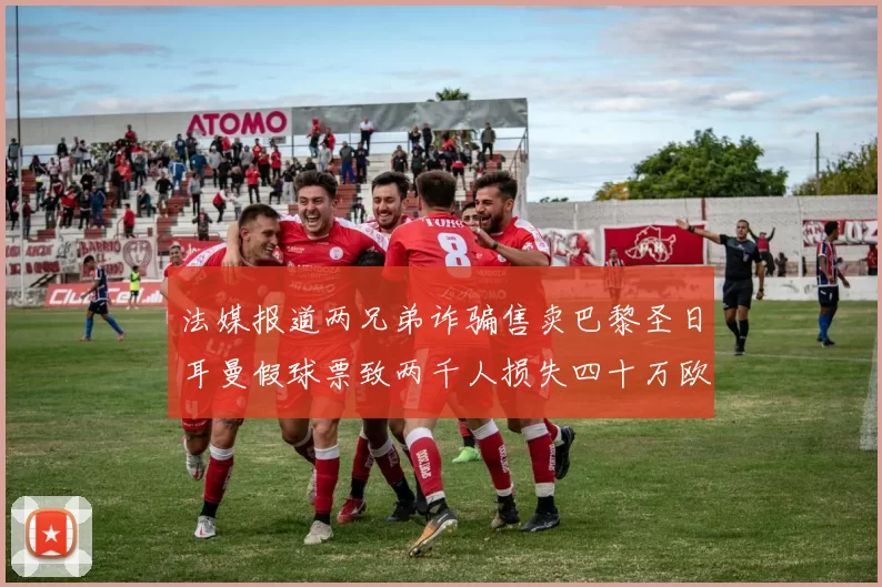 法媒报道两兄弟诈骗售卖巴黎圣日耳曼假球票致两千人损失四十万欧元