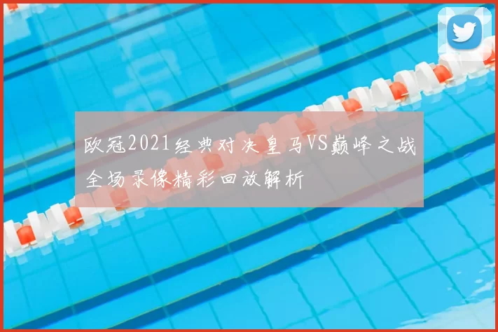 欧冠2021经典对决皇马VS巅峰之战全场录像精彩回放解析