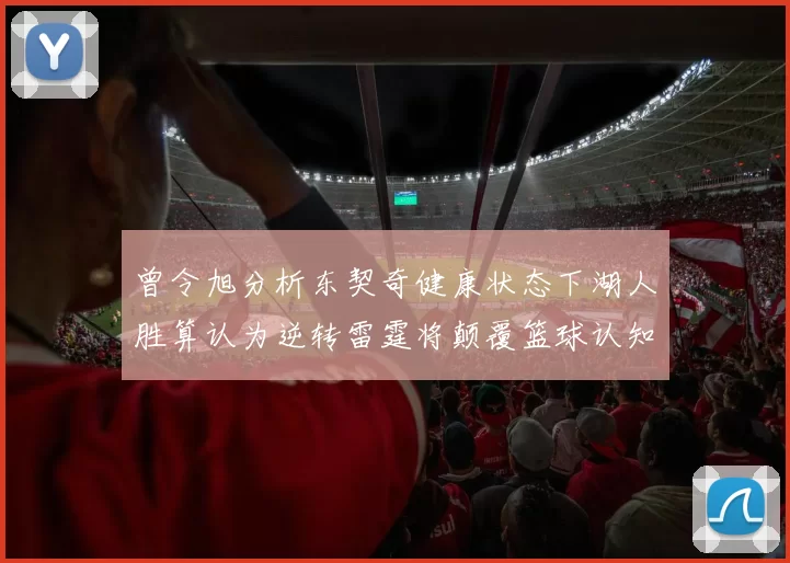 曾令旭分析东契奇健康状态下湖人胜算认为逆转雷霆将颠覆篮球认知