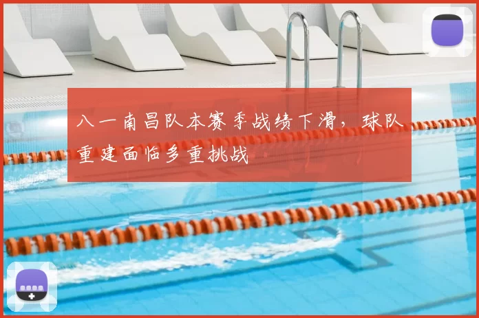 八一南昌队本赛季战绩下滑，球队重建面临多重挑战