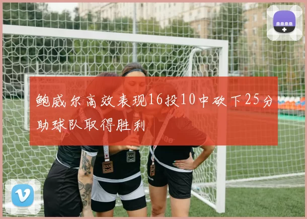 鲍威尔高效表现16投10中砍下25分助球队取得胜利