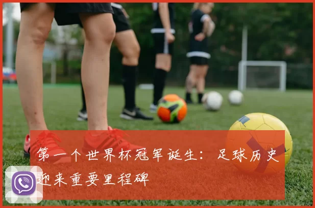 第一个世界杯冠军诞生：足球历史迎来重要里程碑