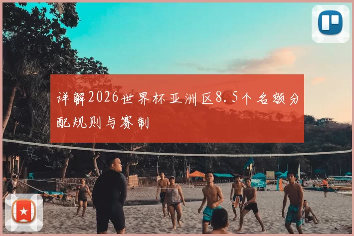 详解2026世界杯亚洲区8.5个名额分配规则与赛制