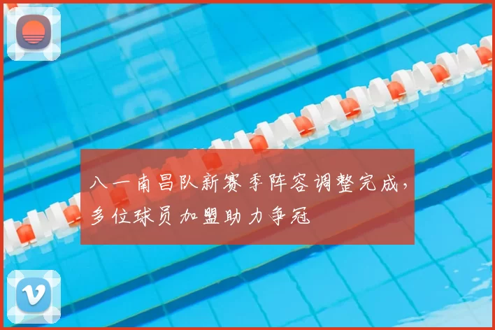 八一南昌队新赛季阵容调整完成，多位球员加盟助力争冠