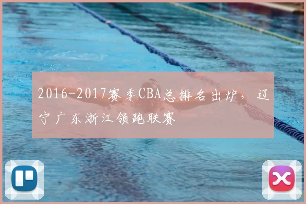 2016-2017赛季CBA总排名出炉,辽宁广东浙江领跑联赛