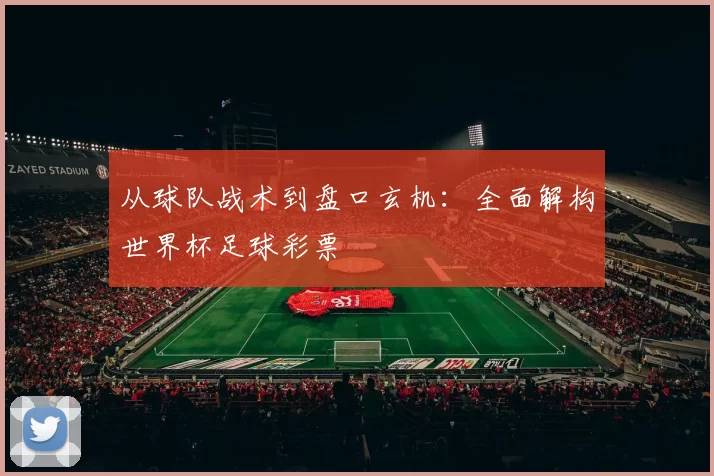 从球队战术到盘口玄机:全面解构世界杯足球彩票