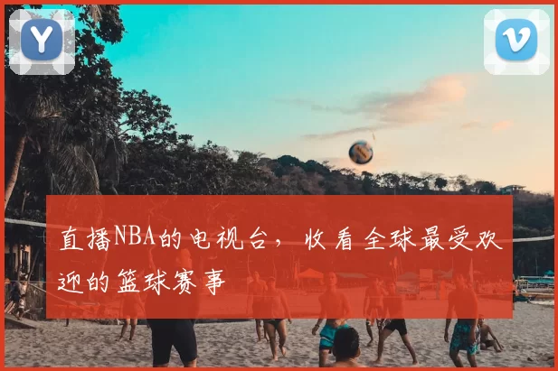 直播NBA的电视台，收看全球最受欢迎的篮球赛事