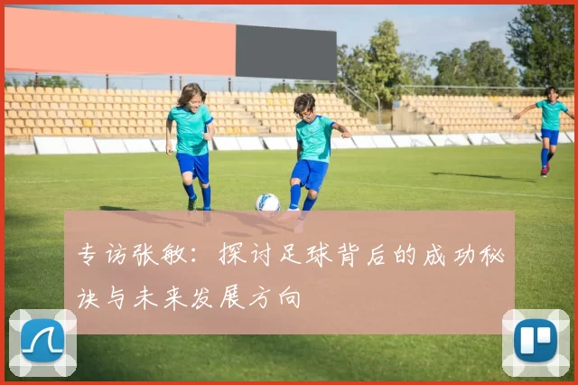 专访张敏:探讨足球背后的成功秘诀与未来发展方向