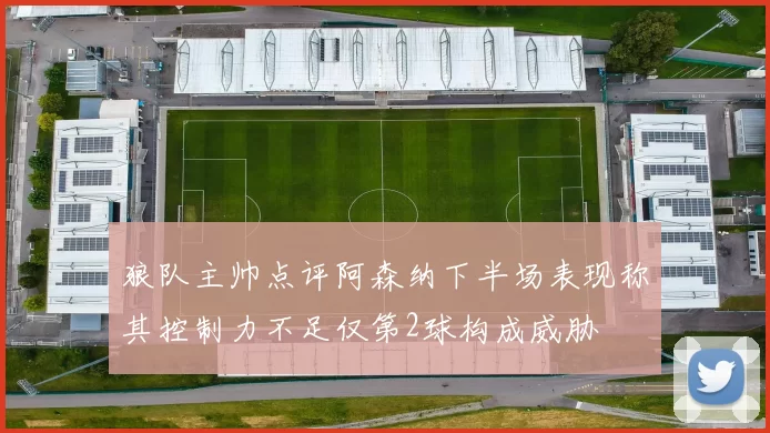 狼队主帅点评阿森纳下半场表现称其控制力不足仅第2球构成威胁