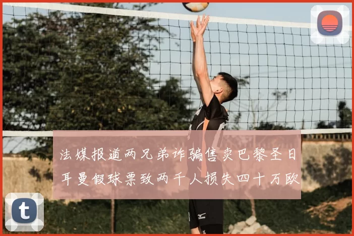 法媒报道两兄弟诈骗售卖巴黎圣日耳曼假球票致两千人损失四十万欧元