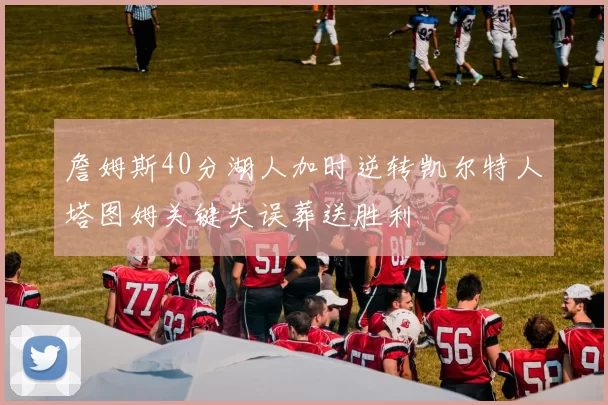 詹姆斯40分湖人加时逆转凯尔特人塔图姆关键失误葬送胜利