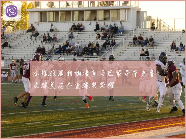 法媒报道利物浦皇马巴黎争夺克鲁皮球员志在金球奖荣耀