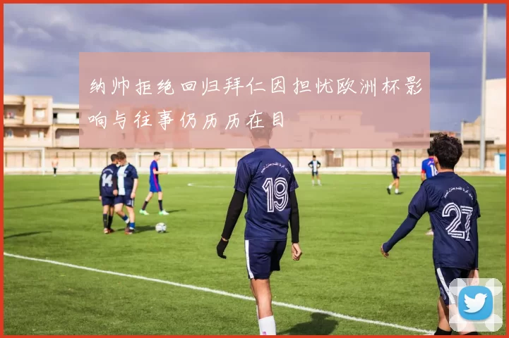 纳帅拒绝回归拜仁因担忧欧洲杯影响与往事仍历历在目