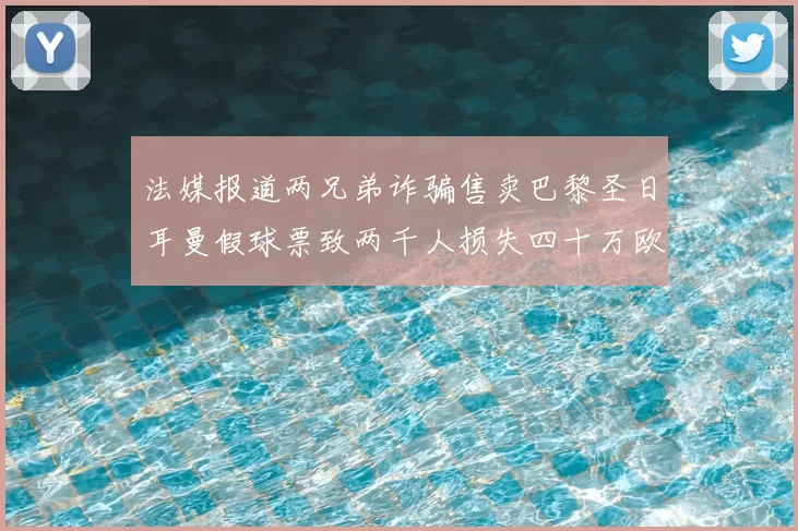 法媒报道两兄弟诈骗售卖巴黎圣日耳曼假球票致两千人损失四十万欧元