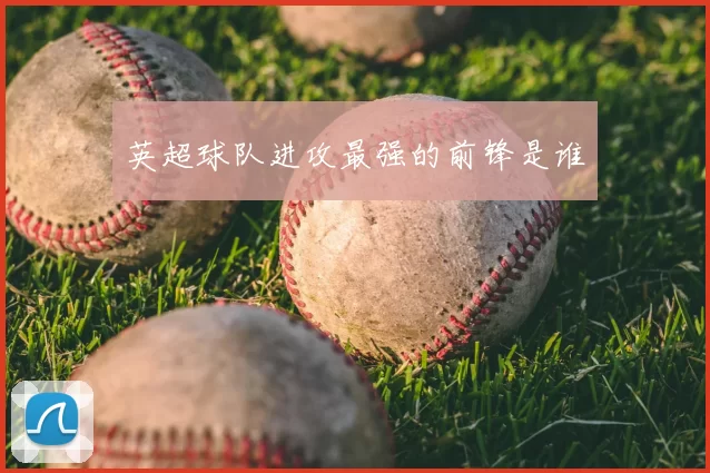 英超球队进攻最强的前锋是谁