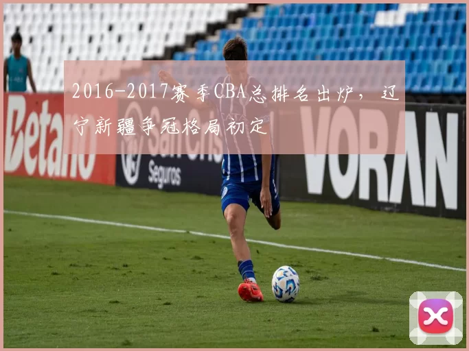 2016-2017赛季CBA总排名出炉，辽宁新疆争冠格局初定