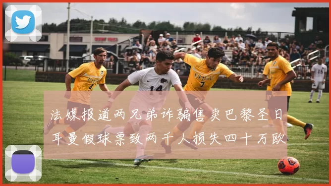 法媒报道两兄弟诈骗售卖巴黎圣日耳曼假球票致两千人损失四十万欧元