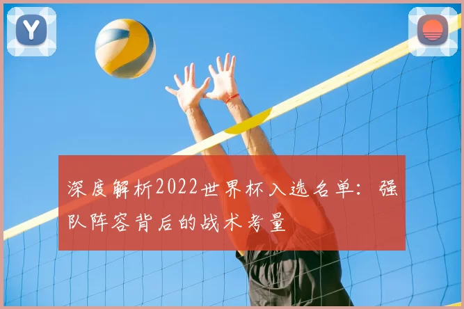 深度解析2022世界杯入选名单：强队阵容背后的战术考量