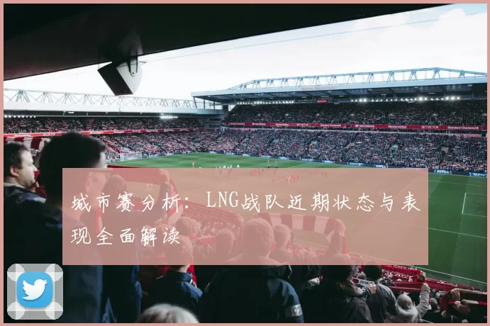 城市赛分析：LNG战队近期状态与表现全面解读