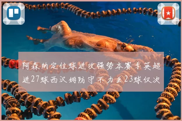 阿森纳定位球进攻强势本赛季英超进27球西汉姆防守不力丢23球仅次于伯恩茅斯