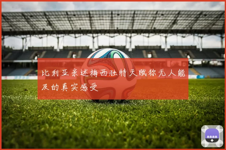 比利亚亲述梅西独特天赋称无人能及的真实感受