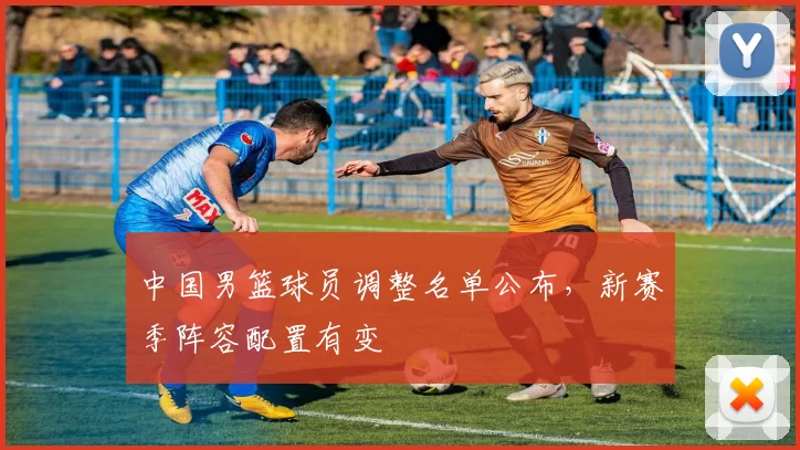 中国男篮球员调整名单公布,新赛季阵容配置有变