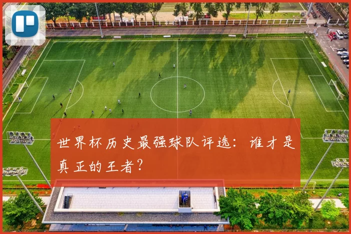 世界杯历史最强球队评选：谁才是真正的王者？
