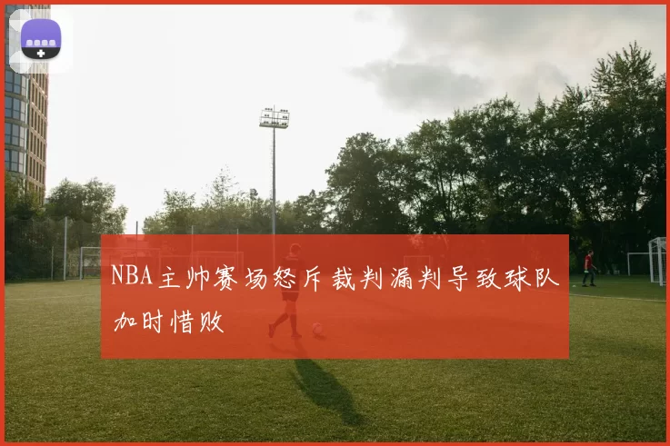 NBA主帅赛场怒斥裁判漏判导致球队加时惜败
