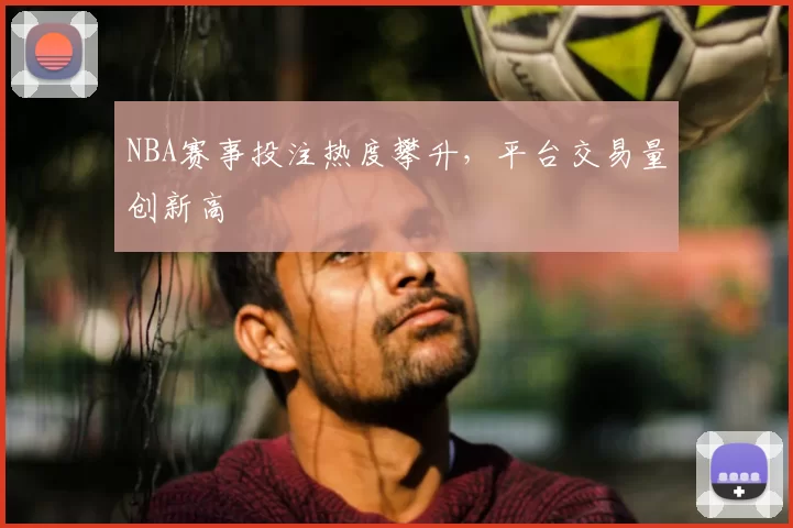 NBA赛事投注热度攀升,平台交易量创新高