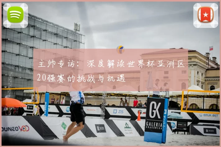主帅专访:深度解读世界杯亚洲区20强赛的挑战与机遇