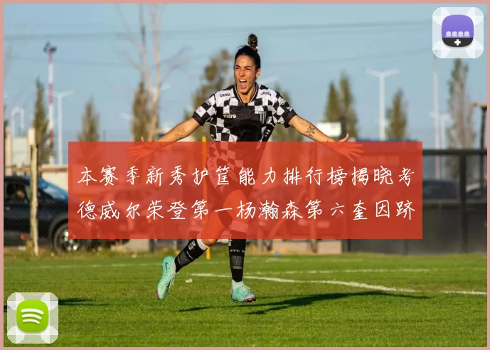 本赛季新秀护筐能力排行榜揭晓考德威尔荣登第一杨瀚森第六奎因跻身前十