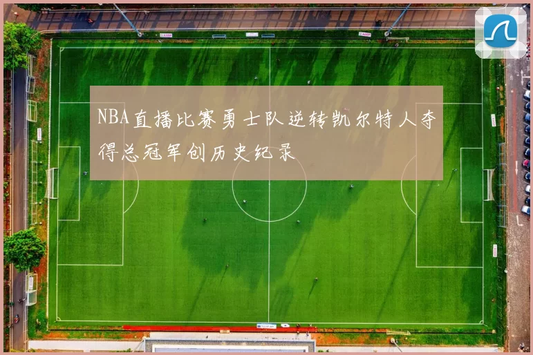 NBA直播比赛勇士队逆转凯尔特人夺得总冠军创历史纪录