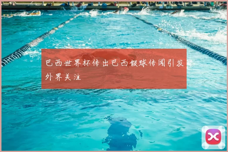 巴西世界杯传出巴西假球传闻引发外界关注