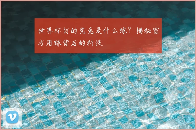 世界杯打的究竟是什么球?揭秘官方用球背后的科技