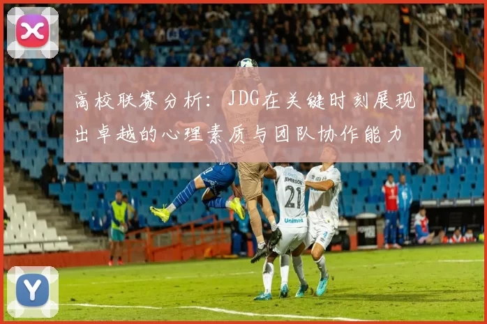 高校联赛分析:JDG在关键时刻展现出卓越的心理素质与团队协作能力