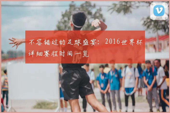 不容错过的足球盛宴:2016世界杯详细赛程时间一览