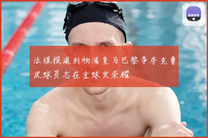 法媒报道利物浦皇马巴黎争夺克鲁皮球员志在金球奖荣耀