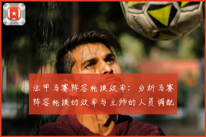 法甲马赛阵容轮换效率：分析马赛阵容轮换的效率与主帅的人员调配