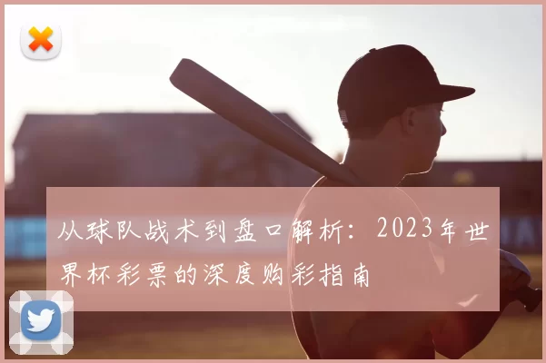 从球队战术到盘口解析:2023年世界杯彩票的深度购彩指南