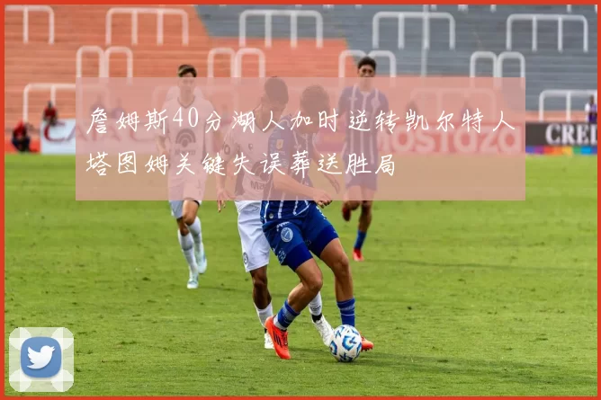 詹姆斯40分湖人加时逆转凯尔特人塔图姆关键失误葬送胜局