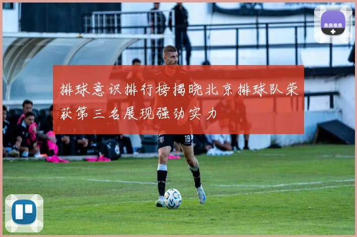 排球意识排行榜揭晓北京排球队荣获第三名展现强劲实力
