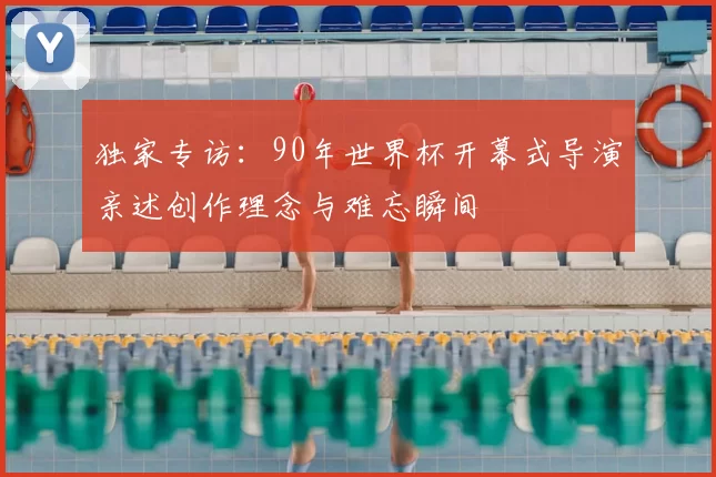 独家专访：90年世界杯开幕式导演亲述创作理念与难忘瞬间