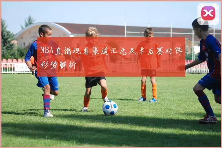 NBA直播观看渠道汇总及季后赛对阵形势解析