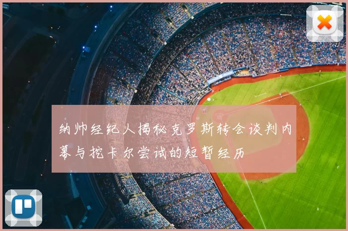 纳帅经纪人揭秘克罗斯转会谈判内幕与挖卡尔尝试的短暂经历