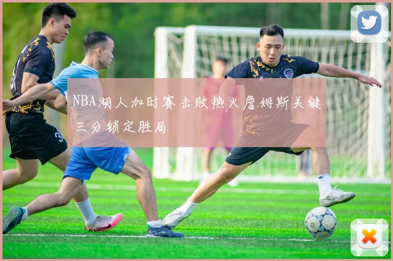 NBA湖人加时赛击败热火詹姆斯关键三分锁定胜局