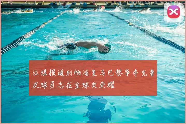 法媒报道利物浦皇马巴黎争夺克鲁皮球员志在金球奖荣耀