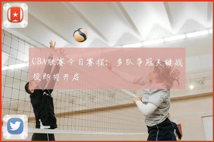 CBA联赛今日赛程:多队争冠关键战役即将开启